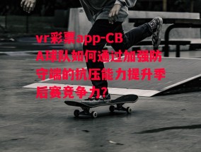 vr彩票app-CBA球队如何通过加强防守端的抗压能力提升季后赛竞争力？