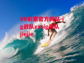 VR彩票官方网站-ig战队xxsig战队jiejie