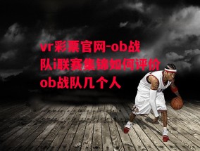 vr彩票官网-ob战队i联赛集锦如何评价ob战队几个人