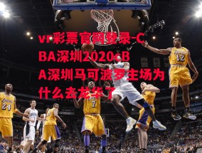 vr彩票官网登录-CBA深圳2020cBA深圳马可波罗主场为什么去龙华了